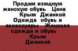 Продам изящную женскую обувь › Цена ­ 350 - Крым, Джанкой Одежда, обувь и аксессуары » Женская одежда и обувь   . Крым,Джанкой